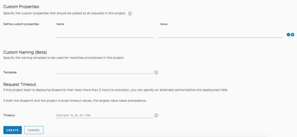 This image shows a configuration interface for specifying advanced settings in a "New Project" within vRealize Automation 8 (vRA8) Cloud Assembly. The interface includes three main sections: "Custom Properties," "Custom Naming (Beta)," and "Request Timeout."

Custom Properties: This section allows users to define custom properties for all requests in the project. There is a table with columns labeled "Name" and "Value" where users can add these properties.

Custom Naming (Beta): This part enables specifying a naming template for machines provisioned in this project. It includes a field labeled "Template" where the naming format can be entered.

Request Timeout: This area allows setting a timeout for deploying blueprints that require more than the default duration. It provides an example format for the timeout setting, such as "1d, 2h, 3m, 59s."

At the bottom of the interface are "CREATE" and "CANCEL" buttons to proceed with or cancel the project creation. The design ensures that specific operational parameters can be tailored for the project's needs.